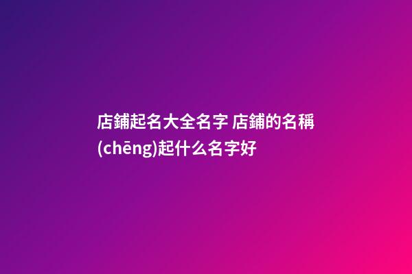 店鋪起名大全名字 店鋪的名稱(chēng)起什么名字好-第1張-店鋪起名-玄機(jī)派